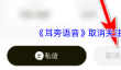 《耳旁语音》取消关注方法