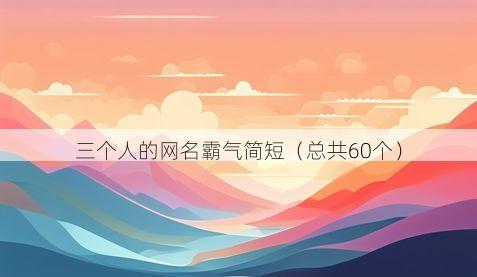 三个人的网名霸气简短有哪些