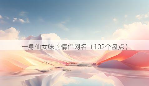 一身仙女味的情侣网名有哪些