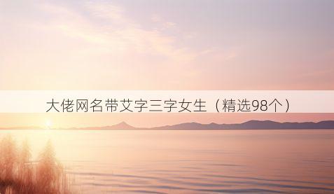 大佬网名带艾字三字女生有哪些