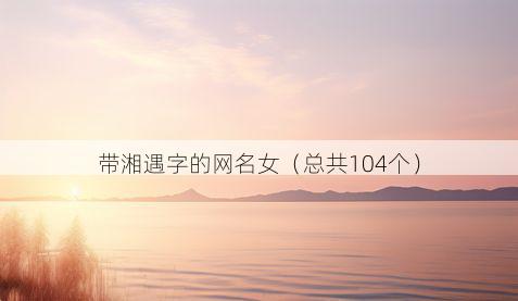 带湘遇字的网名女有哪些