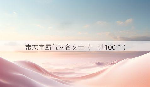 带恋字霸气网名女士有哪些