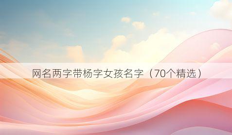 网名两字带杨字女孩名字有哪些
