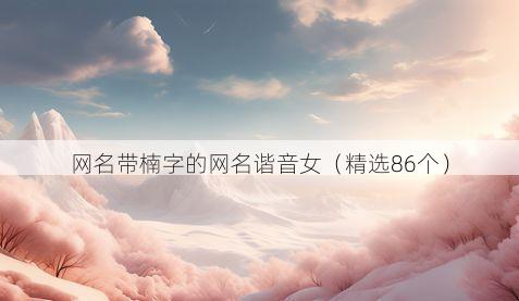 网名带楠字的网名谐音女有哪些
