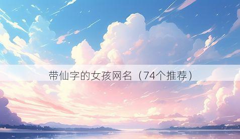 带仙字的女孩网名有哪些