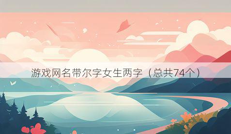 游戏网名带尔字女生两字有哪些