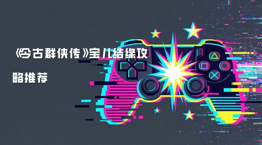 《今古群侠传》宝儿结缘攻略推荐