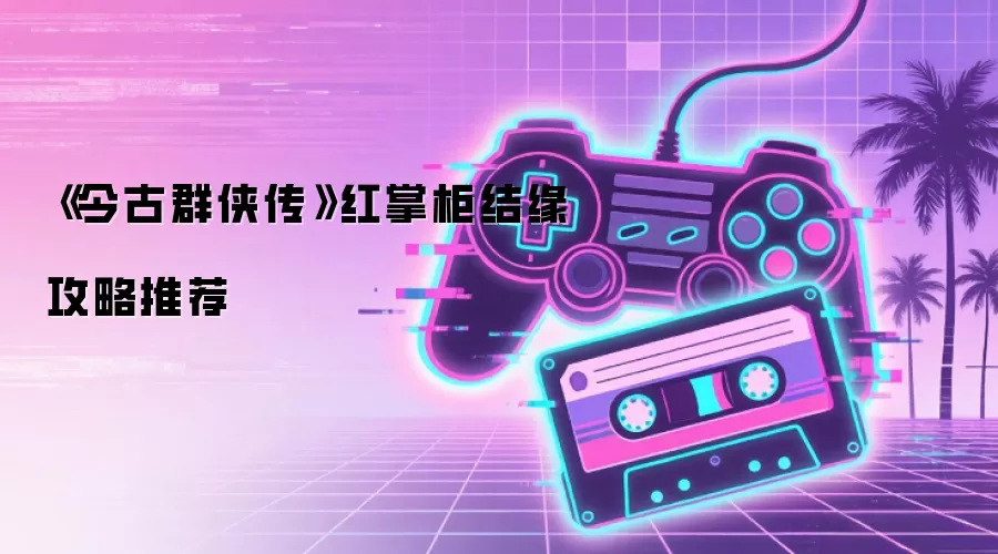 《今古群侠传》红掌柜结缘攻略推荐