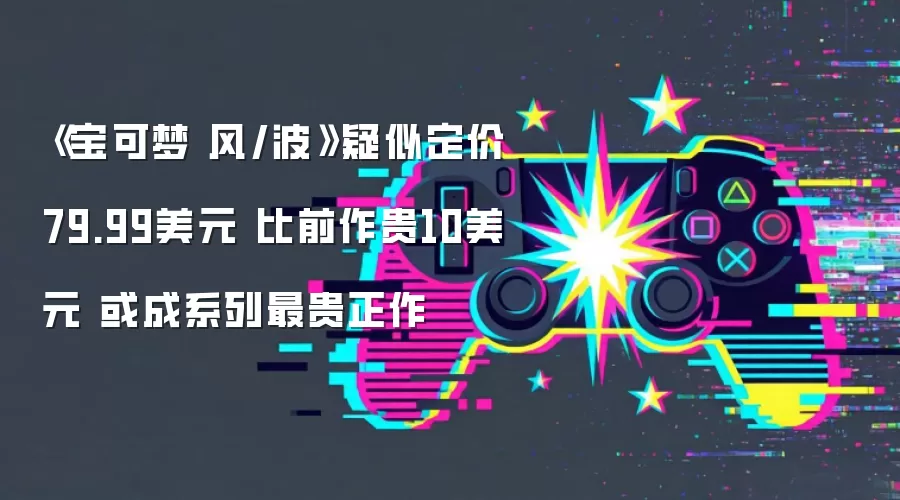 《宝可梦 风/波》疑似定价79.99美元 比前作贵10美元 或成系列最贵正作