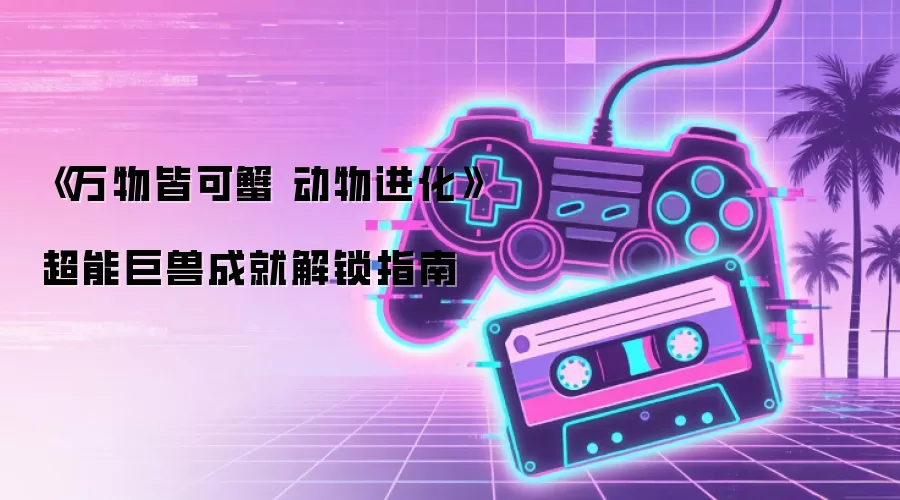 《万物皆可蟹 动物进化》超能巨兽成就解锁指南