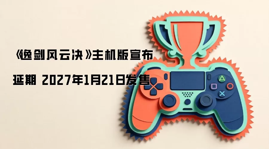 《逸剑风云决》主机版宣布延期 2027年1月21日发售
