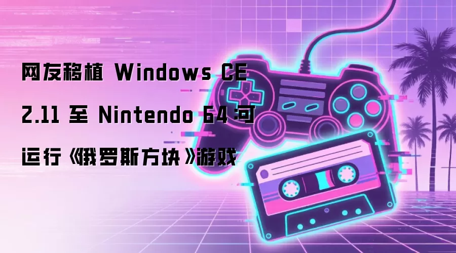 网友移植 Windows CE 2.11 至 Nintendo 64:可运行《俄罗斯方块》游戏