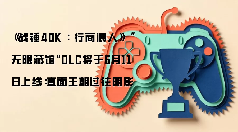 《战锤40K: 行商浪人》“无限藏馆”DLC将于6月11日上线：直面王朝过往阴影