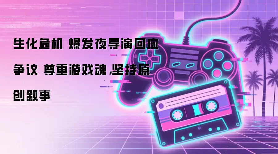 生化危机 爆发夜导演回应争议 尊重游戏魂，坚持原创叙事
