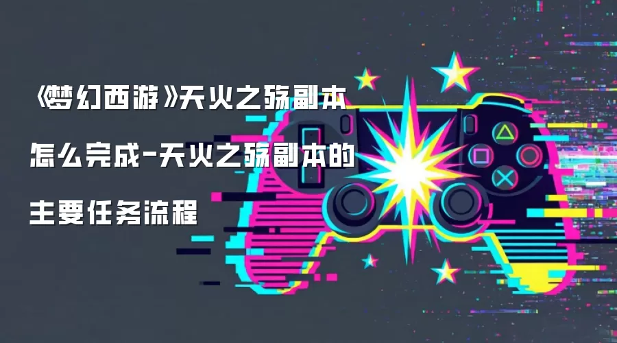 《梦幻西游》天火之殇副本怎么完成-天火之殇副本的主要任务流程