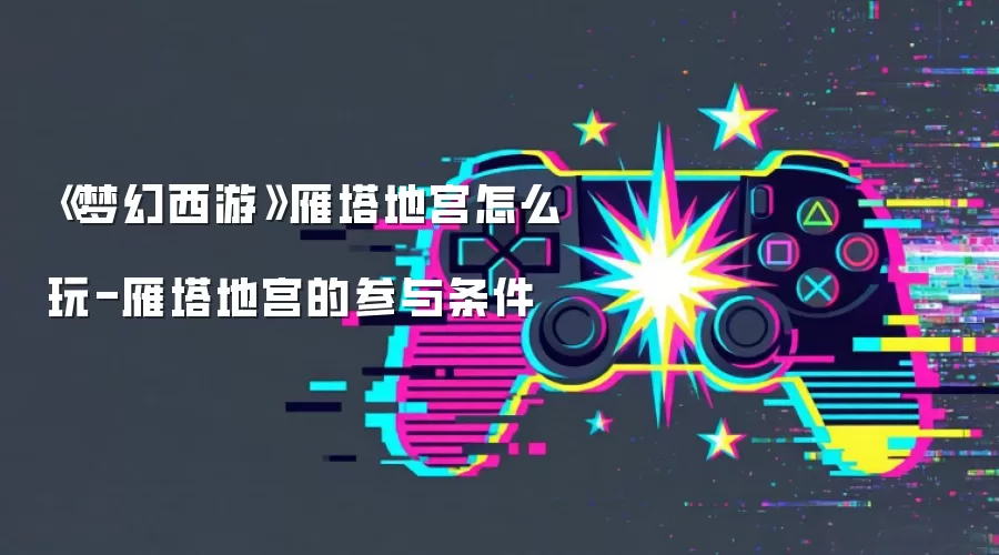 《梦幻西游》雁塔地宫怎么玩-雁塔地宫的参与条件