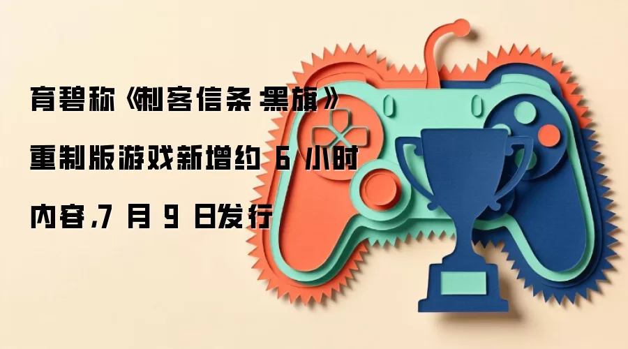 育碧称《刺客信条：黑旗》重制版游戏新增约6小时内容，7月9日发行
