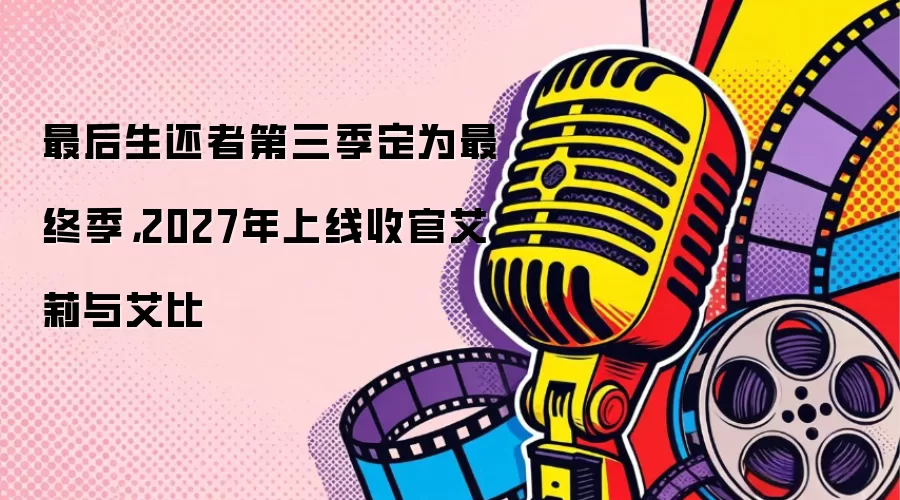 最后生还者第三季定为最终季，2027年上线收官艾莉与艾比