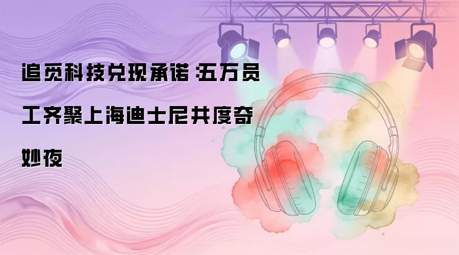 追觅科技兑现承诺:五万员工齐聚上海迪士尼共度奇妙夜