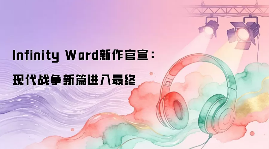 Infinity Ward新作官宣：现代战争新篇进入最终