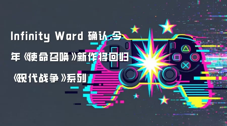 Infinity Ward 确认,今年《使命召唤》新作将回归《现代战争》系列