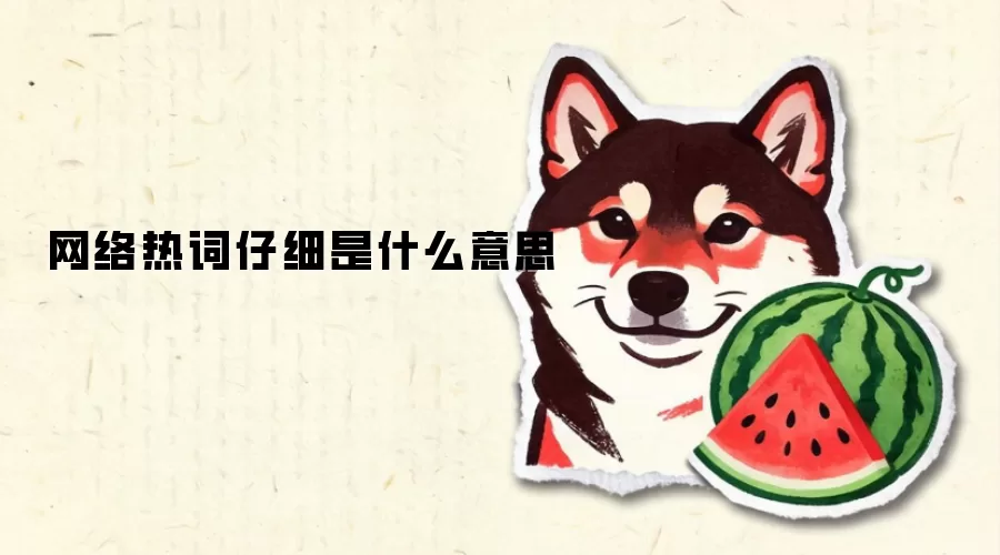 网络热词仔细是什么意思