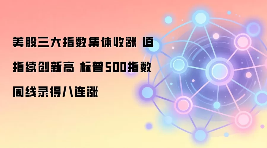 美股三大指数集体收涨 道指续创新高 标普500指数周线录得八连涨