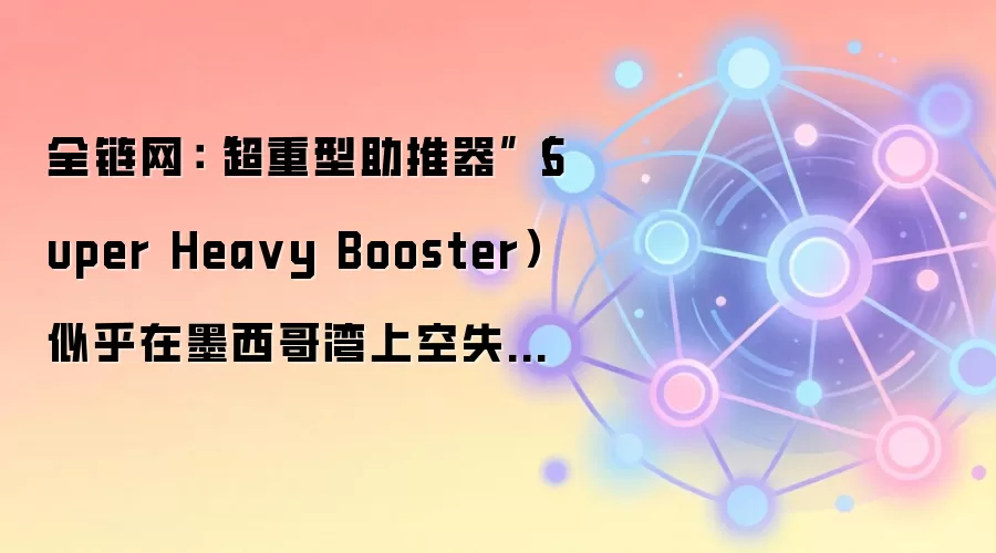 全链网:“超重型助推器”(Super Hea vy Booster)似乎在墨西哥湾上空失控下坠