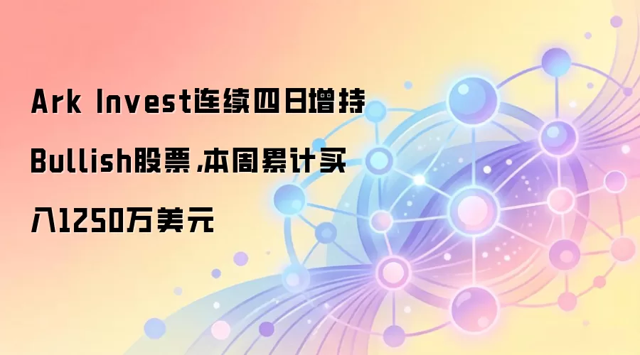 Ark Invest连续四日增持Bullish股票，本周累计买入1250万美元