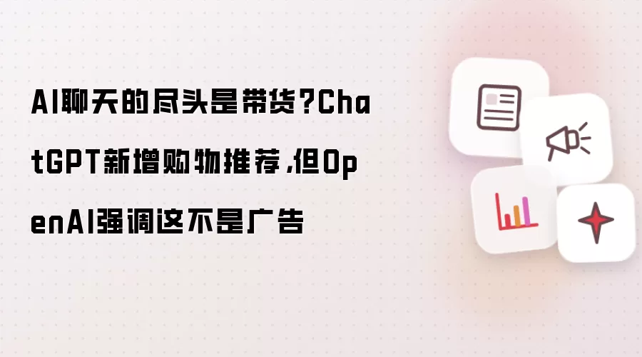 AI聊天的尽头是带货？ChatGPT新增购物推荐，但OpenAI强调这不是广告