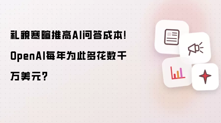 礼貌寒暄推高AI问答成本！OpenAI每年为此多花数千万美元？
