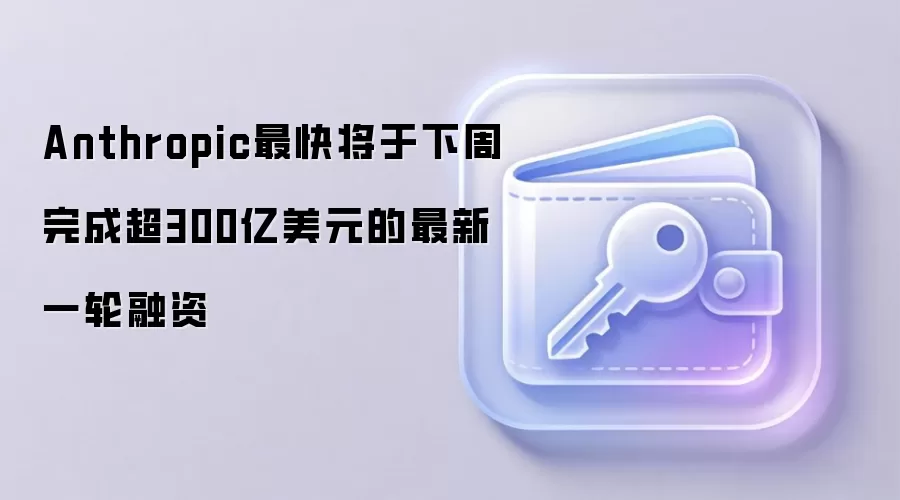 Anthropic最快将于下周完成超300亿美元的最新一轮融资