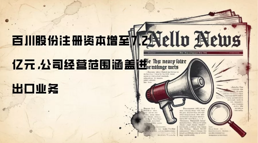百川股份注册资本增至7.2亿元,公司经营范围涵盖进出口业务