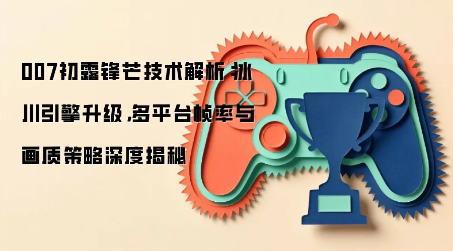 007初露锋芒技术解析：冰川引擎升级，多平台帧率与画质策略深度揭秘