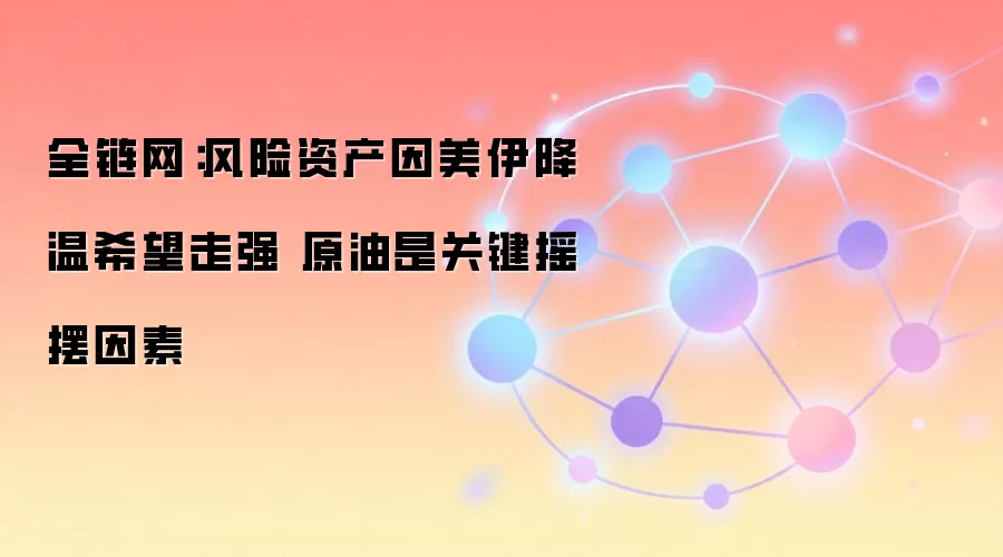 全链网:风险资产因美伊降温希望走强 原油是关键摇摆因素