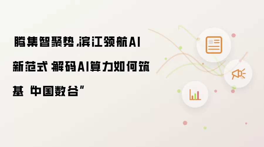 昇腾集智聚势，滨江领航AI新范式：解码AI算力如何筑基“中国数谷”
