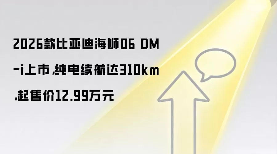 2026款比亚迪海狮06 DM-i上市，纯电续航达310km，起售价12.99万元