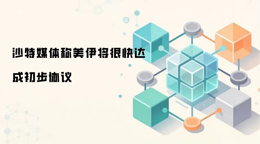 沙特媒体称美伊将很快达成初步协议