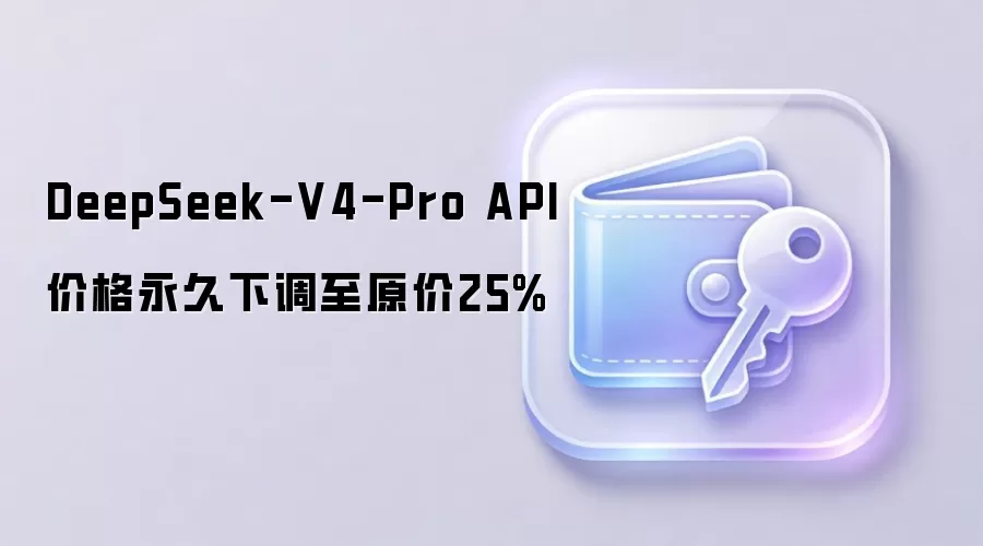 DeepSeek-V4-Pro API价格永久下调至原价25%