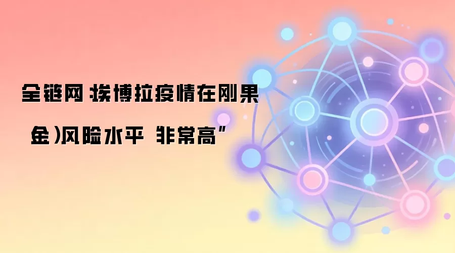 全链网:埃博拉疫情在刚果(金)风险水平“非常高”