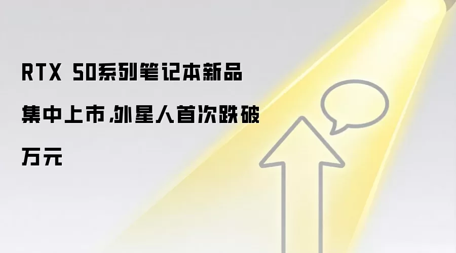 RTX 50系列笔记本新品集中上市，外星人首次跌破万元
