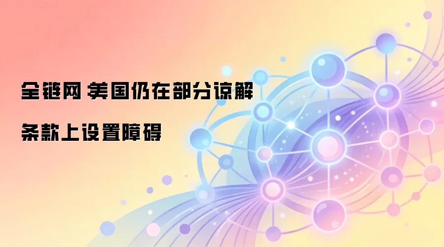 全链网：美国仍在部分谅解条款上设置障碍