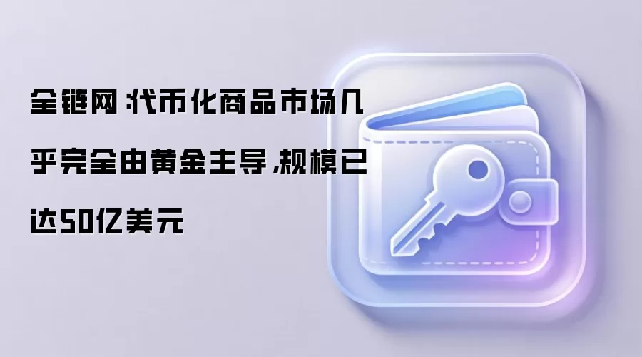 全链网：代币化商品市场几乎完全由黄金主导，规模已达50亿美元