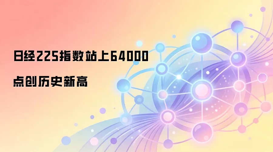 日经225指数站上64000点创历史新高