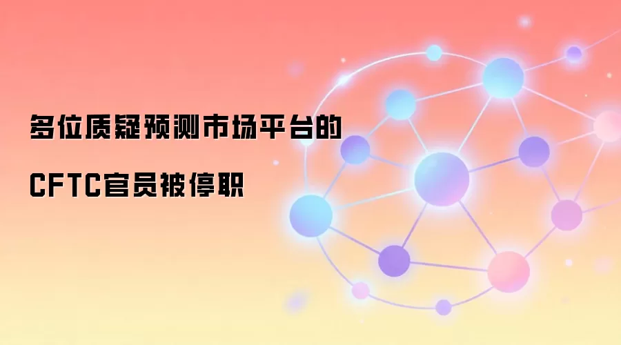 多位质疑预测市场平台的CFTC官员被停职