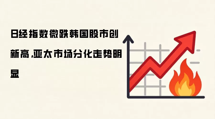 日经指数微跌韩国股市创新高，亚太市场分化走势明显