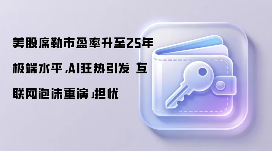 美股席勒市盈率升至25年极端水平，AI狂热引发「互联网泡沫重演」担忧