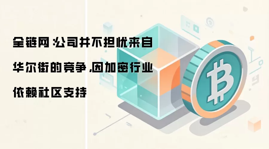 全链网：公司并不担忧来自华尔街的竞争，因加密行业依赖社区支持