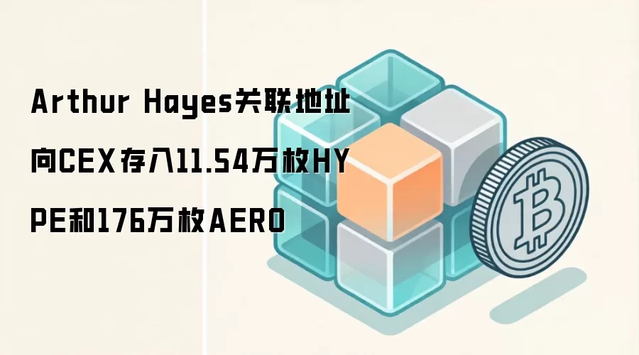 Arthur Hayes关联地址向CEX存入11.54万枚HYPE和176万枚AERO