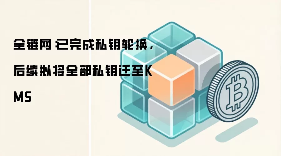 全链网:已完成私钥轮换,后续拟将全部私钥迁至KMS